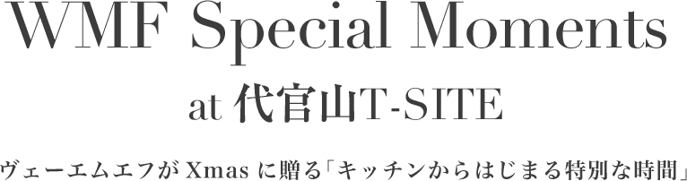 WMF Special Moments at 代官山T-SITE ヴェーエムエフがXmasに贈る「キッチンから始まる特別な時間」